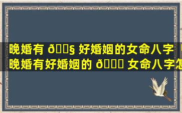 晚婚有 🐧 好婚姻的女命八字「晚婚有好婚姻的 🐞 女命八字怎么看」